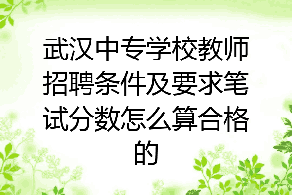 武汉中专学校教师招聘条件及要求笔试分数怎么算合格的