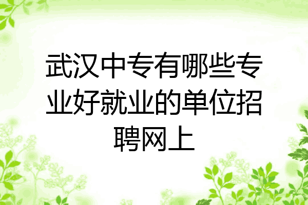 武汉中专有哪些专业好就业的单位招聘网上