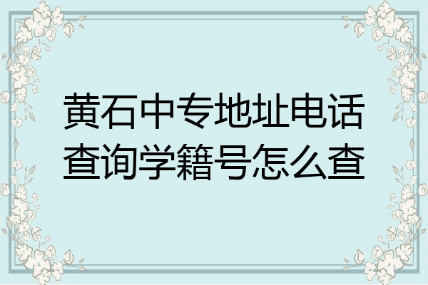 黄石中专地址电话查询学籍号怎么查