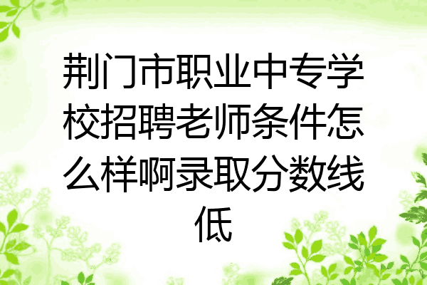 荆门市职业中专学校招聘老师条件怎么样啊录取分数线低