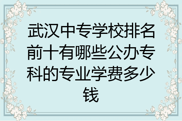 武汉中专学校排名前十有哪些公办专科的专业学费多少钱