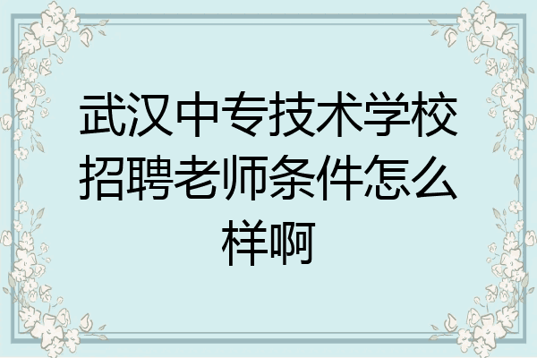 武汉中专技术学校招聘老师条件怎么样啊