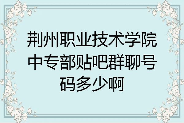 荆州职业技术学院中专部贴吧群聊号码多少啊