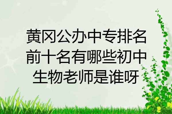 黄冈公办中专排名前十名有哪些初中生物老师是谁呀