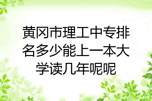 黄冈市理工中专排名多少能上一本大学读几年呢呢