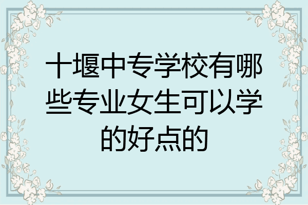 十堰中专学校有哪些专业女生可以学的好点的