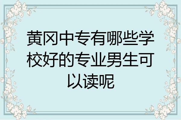 黄冈中专有哪些学校好的专业男生可以读呢
