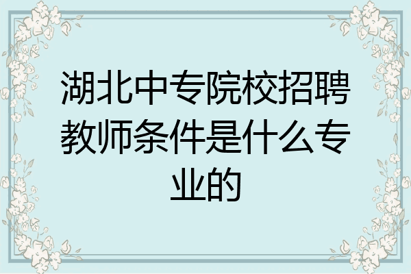 湖北中专院校招聘教师条件是什么专业的