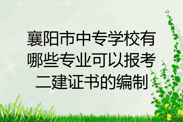 襄阳市中专学校有哪些专业可以报考二建证书的编制