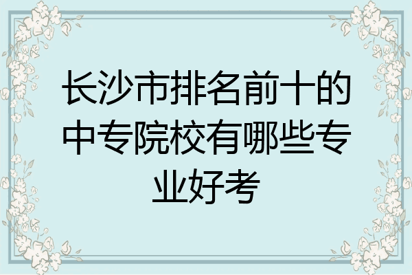 长沙市排名前十的中专院校有哪些专业好考