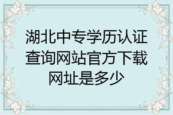 湖北中专学历认证查询网站官方下载网址是多少