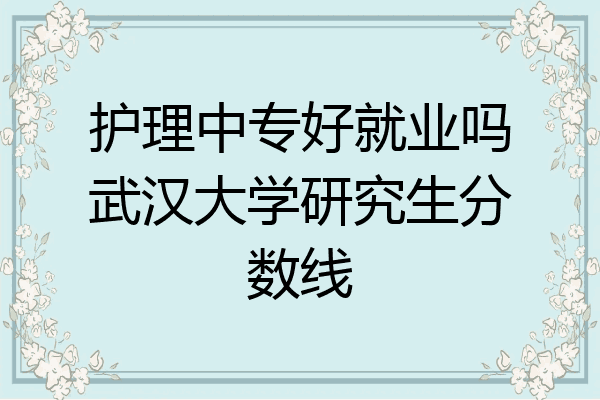护理中专好就业吗武汉大学研究生分数线