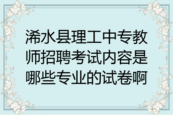 浠水县理工中专教师招聘考试内容是哪些专业的试卷啊