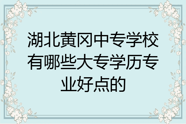 湖北黄冈中专学校有哪些大专学历专业好点的