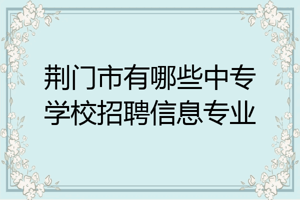 荆门市有哪些中专学校招聘信息专业