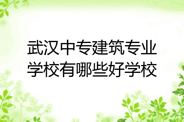武汉中专建筑专业学校有哪些好学校
