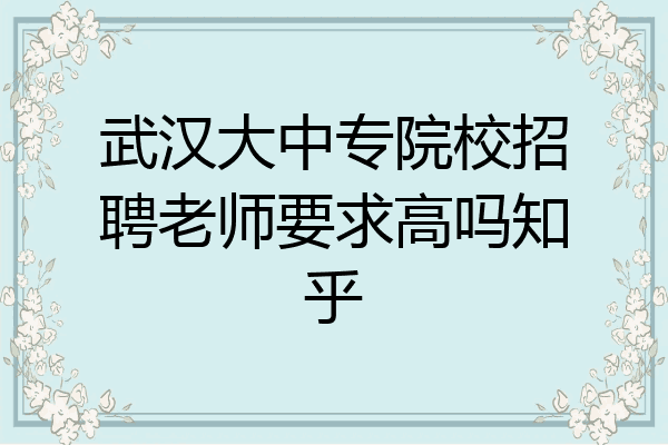 武汉大中专院校招聘老师要求高吗知乎