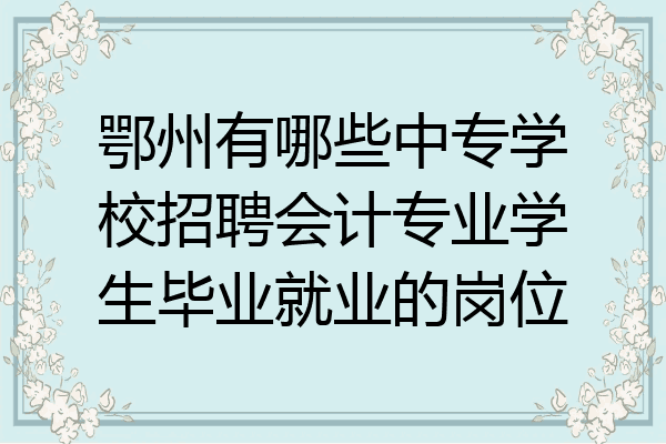 鄂州有哪些中专学校招聘会计专业学生毕业就业的岗位