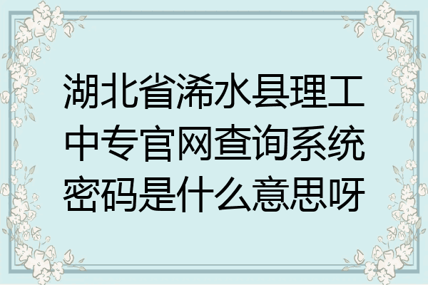 湖北省浠水县理工中专官网查询系统密码是什么意思呀