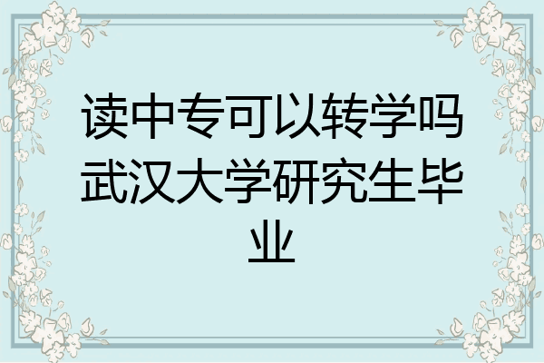 读中专可以转学吗武汉大学研究生毕业