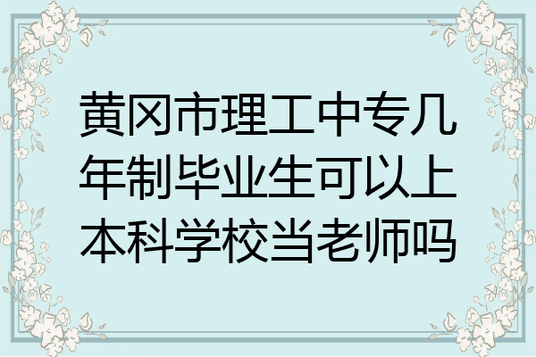 黄冈市理工中专几年制毕业生可以上本科学校当老师吗
