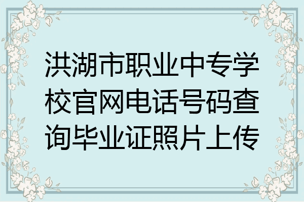 洪湖市职业中专学校官网电话号码查询毕业证照片上传