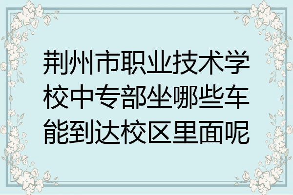 荆州市职业技术学校中专部坐哪些车能到达校区里面呢