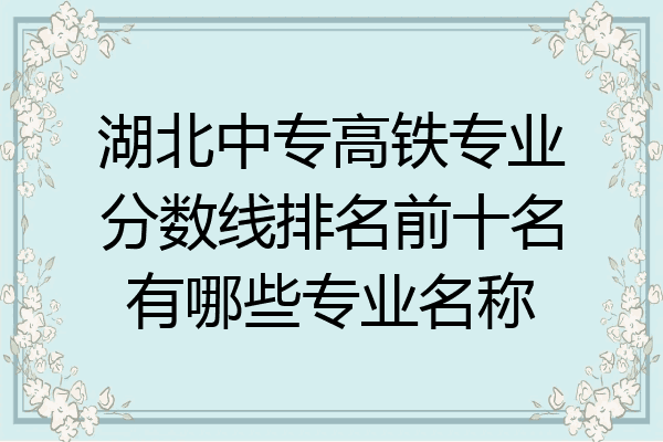 湖北中专高铁专业分数线排名前十名有哪些专业名称