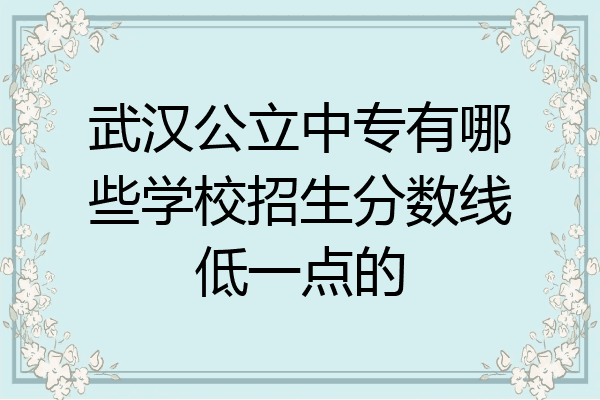 武汉公立中专有哪些学校招生分数线低一点的