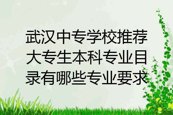 武汉中专学校推荐大专生本科专业目录有哪些专业要求