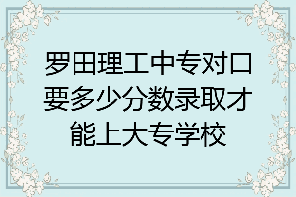 罗田理工中专对口要多少分数录取才能上大专学校