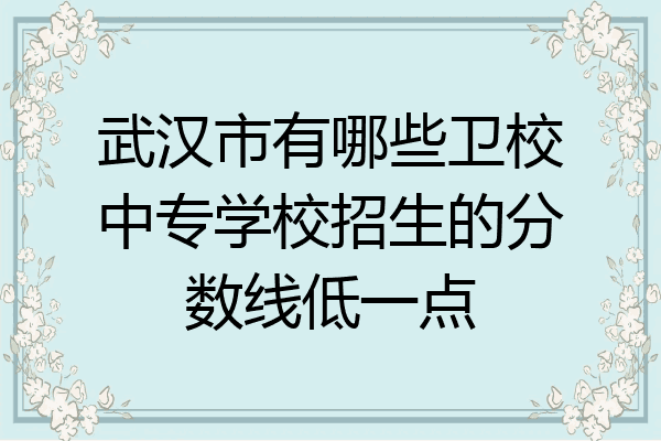 武汉市有哪些卫校中专学校招生的分数线低一点