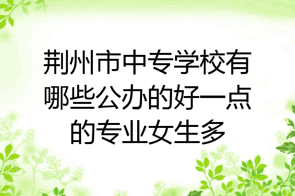 荆州市中专学校有哪些公办的好一点的专业女生多
