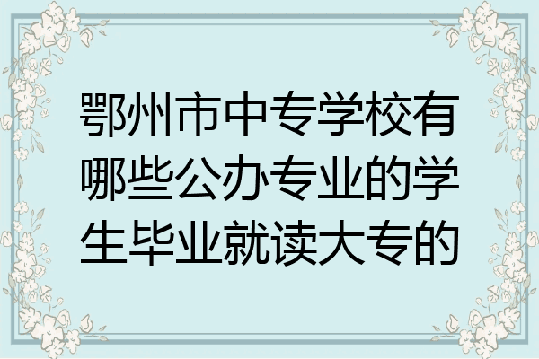 鄂州市中专学校有哪些公办专业的学生毕业就读大专的