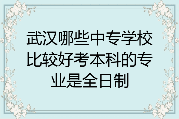 武汉哪些中专学校比较好考本科的专业是全日制