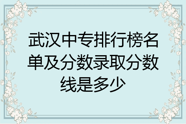 武汉中专排行榜名单及分数录取分数线是多少