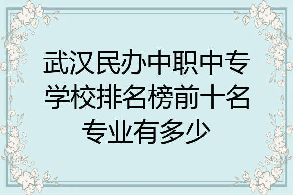 武汉民办中职中专学校排名榜前十名专业有多少