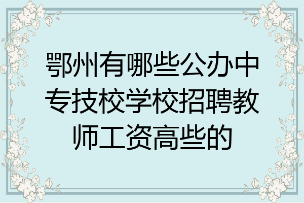 鄂州有哪些公办中专技校学校招聘教师工资高些的