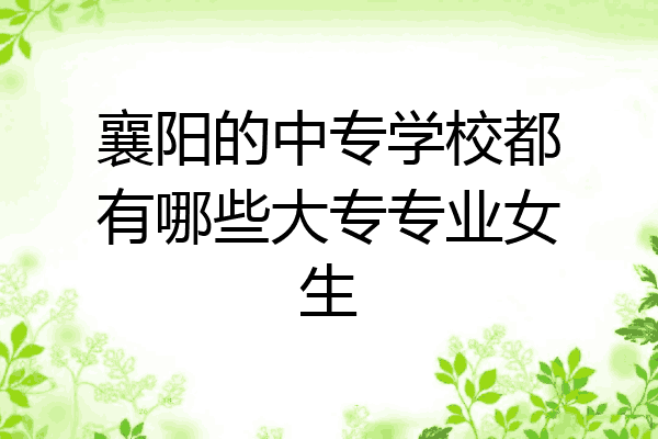 襄阳的中专学校都有哪些大专专业女生
