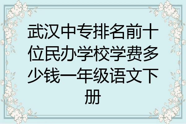 武汉中专排名前十位民办学校学费多少钱一年级语文下册