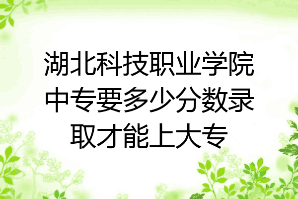 湖北科技职业学院中专要多少分数录取才能上大专