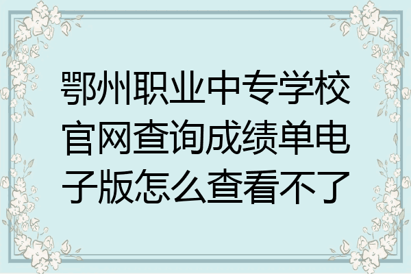 鄂州职业中专学校官网查询成绩单电子版怎么查看不了