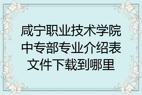 咸宁职业技术学院中专部专业介绍表文件下载到哪里
