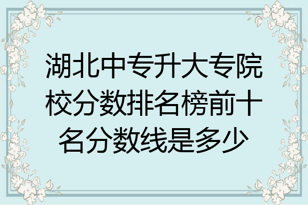湖北中专升大专院校分数排名榜前十名分数线是多少
