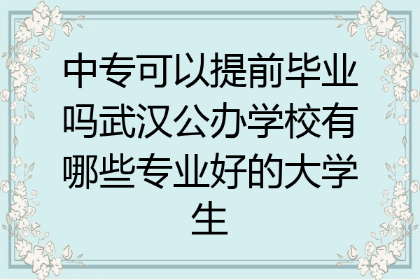 中专可以提前毕业吗武汉公办学校有哪些专业好的大学生