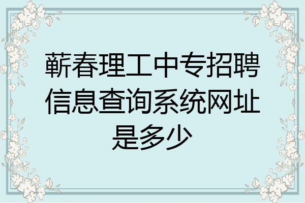 蕲春理工中专招聘信息查询系统网址是多少
