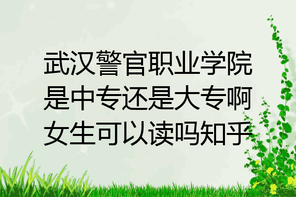 武汉警官职业学院是中专还是大专啊女生可以读吗知乎