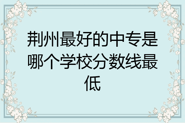 荆州最好的中专是哪个学校分数线最低