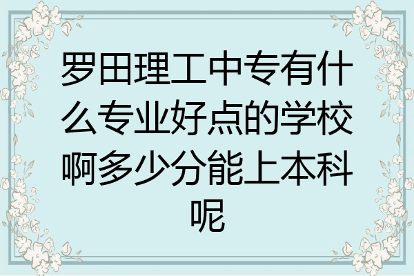 罗田理工中专有什么专业好点的学校啊多少分能上本科呢