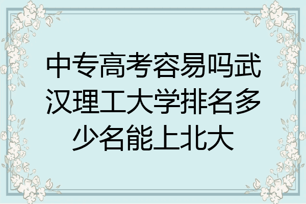 中专高考容易吗武汉理工大学排名多少名能上北大